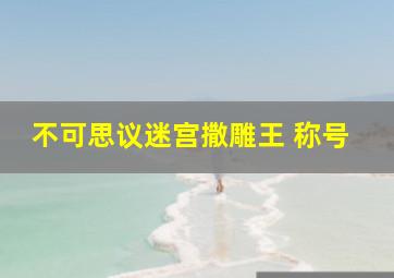 不可思议迷宫撒雕王 称号